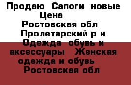 Продаю  Сапоги  новые  › Цена ­ 2 000 - Ростовская обл., Пролетарский р-н Одежда, обувь и аксессуары » Женская одежда и обувь   . Ростовская обл.